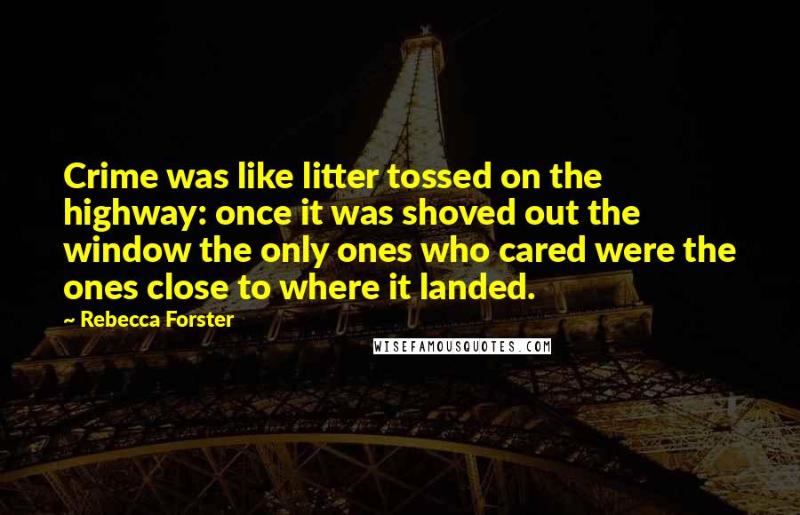 Rebecca Forster Quotes: Crime was like litter tossed on the highway: once it was shoved out the window the only ones who cared were the ones close to where it landed.