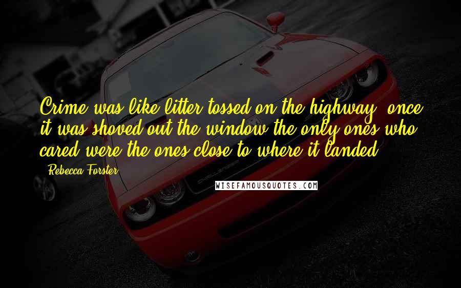 Rebecca Forster Quotes: Crime was like litter tossed on the highway: once it was shoved out the window the only ones who cared were the ones close to where it landed.