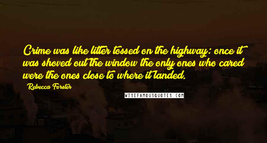 Rebecca Forster Quotes: Crime was like litter tossed on the highway: once it was shoved out the window the only ones who cared were the ones close to where it landed.