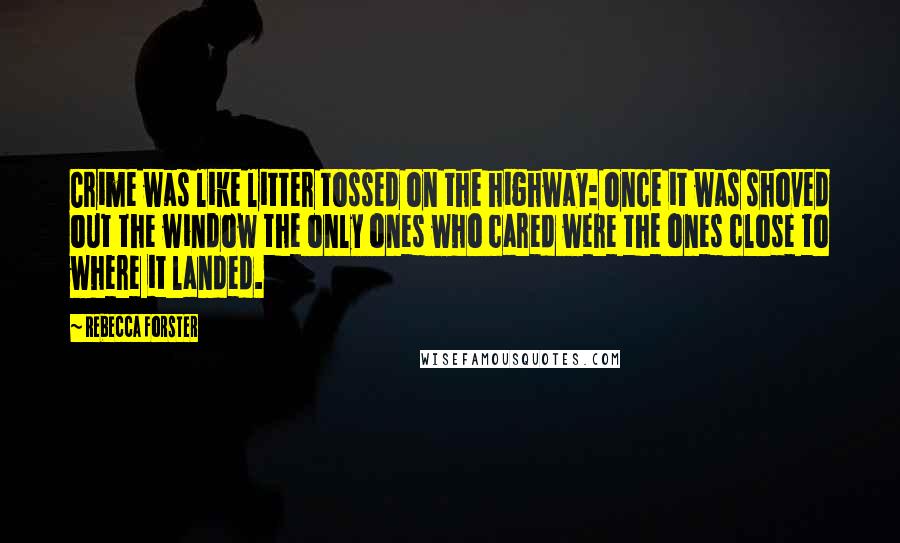 Rebecca Forster Quotes: Crime was like litter tossed on the highway: once it was shoved out the window the only ones who cared were the ones close to where it landed.