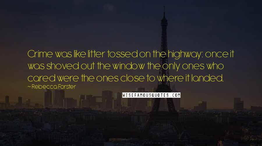 Rebecca Forster Quotes: Crime was like litter tossed on the highway: once it was shoved out the window the only ones who cared were the ones close to where it landed.