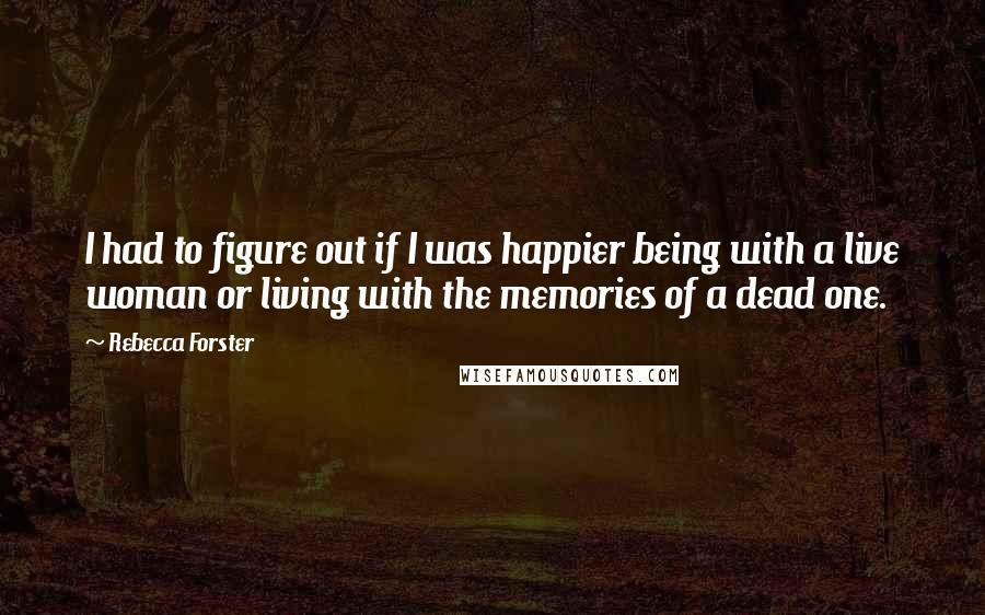 Rebecca Forster Quotes: I had to figure out if I was happier being with a live woman or living with the memories of a dead one.