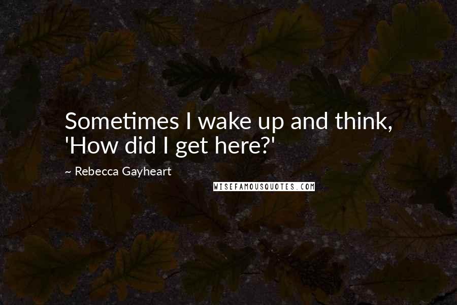 Rebecca Gayheart Quotes: Sometimes I wake up and think, 'How did I get here?'