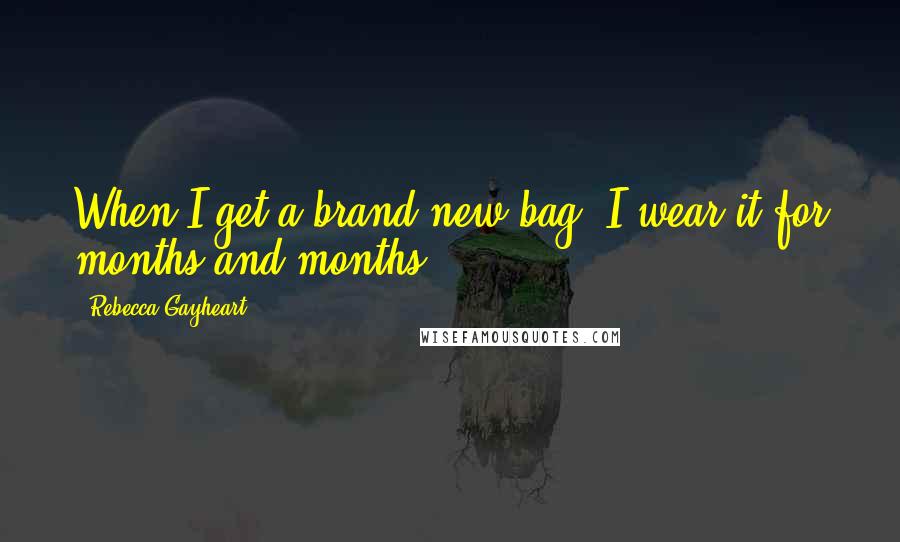 Rebecca Gayheart Quotes: When I get a brand new bag, I wear it for months and months.