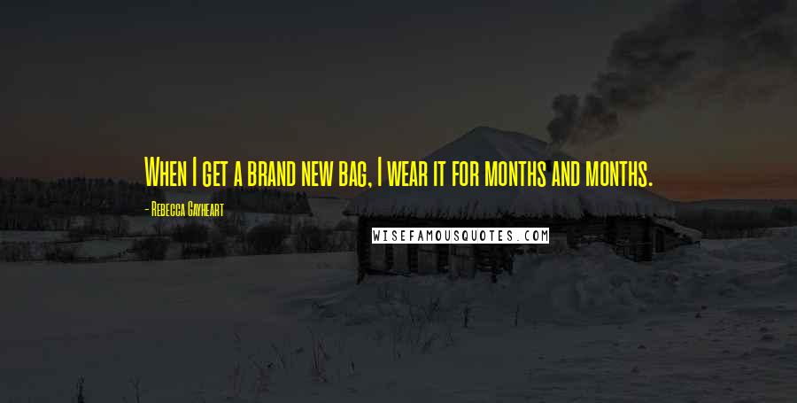 Rebecca Gayheart Quotes: When I get a brand new bag, I wear it for months and months.