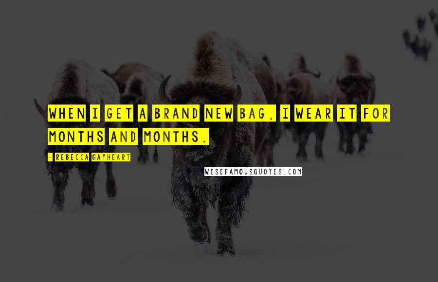 Rebecca Gayheart Quotes: When I get a brand new bag, I wear it for months and months.
