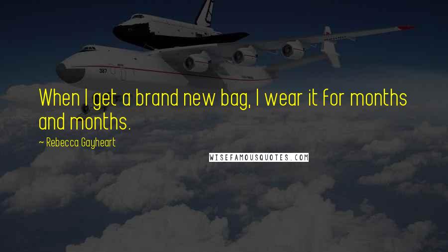 Rebecca Gayheart Quotes: When I get a brand new bag, I wear it for months and months.