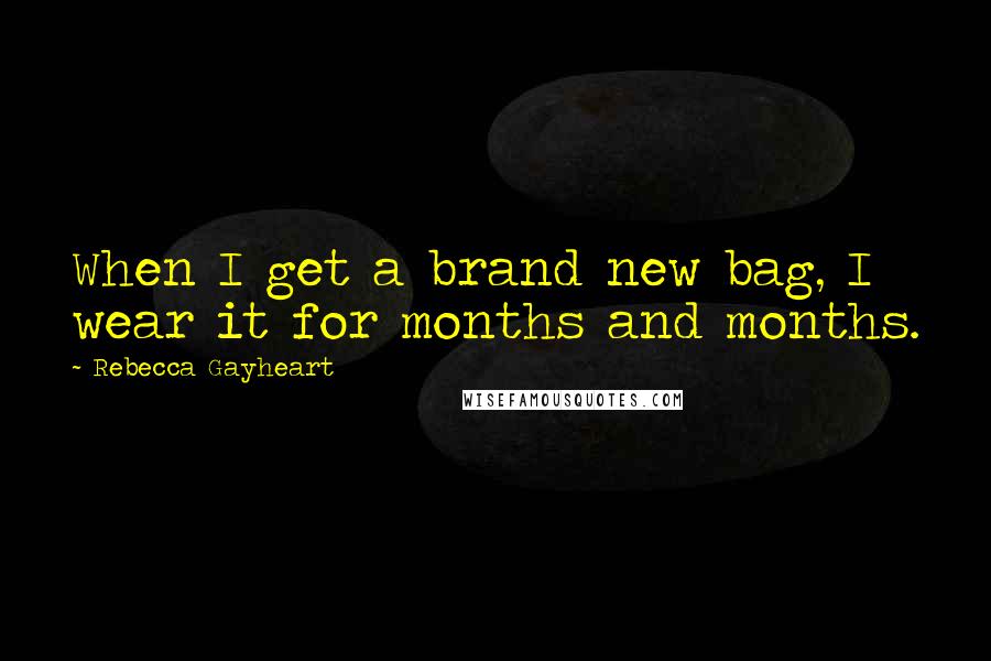 Rebecca Gayheart Quotes: When I get a brand new bag, I wear it for months and months.
