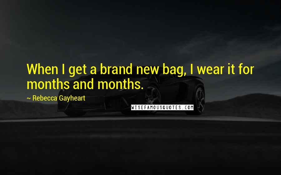 Rebecca Gayheart Quotes: When I get a brand new bag, I wear it for months and months.