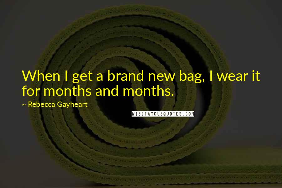 Rebecca Gayheart Quotes: When I get a brand new bag, I wear it for months and months.