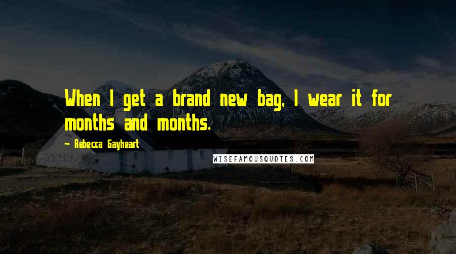 Rebecca Gayheart Quotes: When I get a brand new bag, I wear it for months and months.