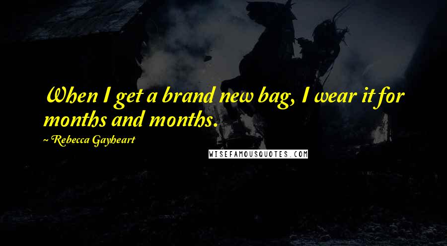 Rebecca Gayheart Quotes: When I get a brand new bag, I wear it for months and months.
