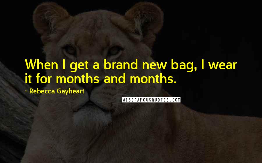 Rebecca Gayheart Quotes: When I get a brand new bag, I wear it for months and months.
