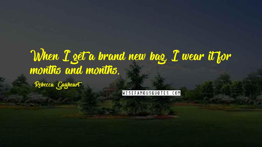Rebecca Gayheart Quotes: When I get a brand new bag, I wear it for months and months.