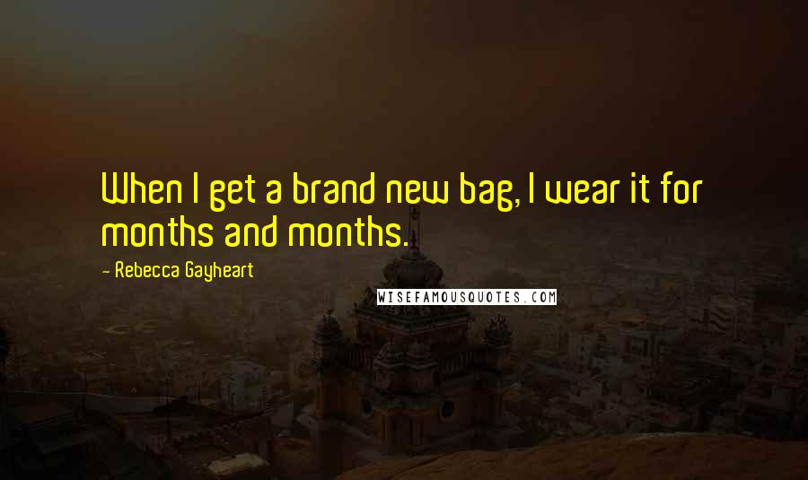 Rebecca Gayheart Quotes: When I get a brand new bag, I wear it for months and months.