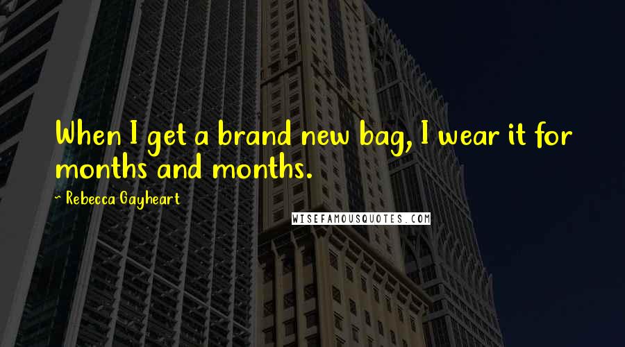 Rebecca Gayheart Quotes: When I get a brand new bag, I wear it for months and months.