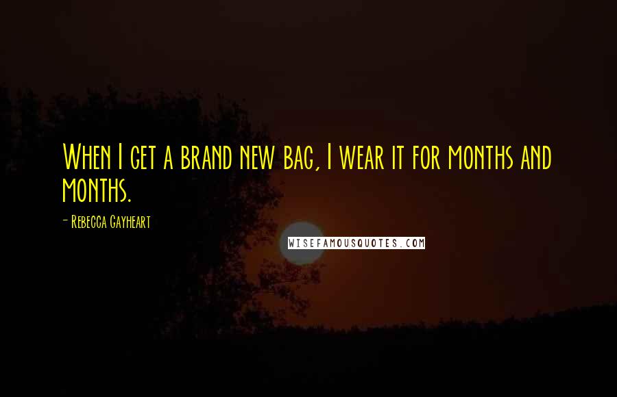 Rebecca Gayheart Quotes: When I get a brand new bag, I wear it for months and months.