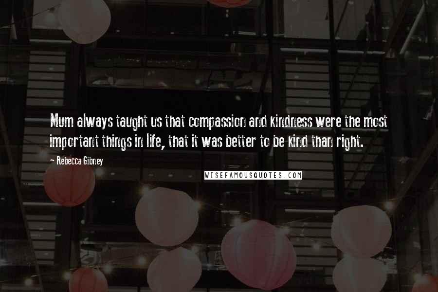 Rebecca Gibney Quotes: Mum always taught us that compassion and kindness were the most important things in life, that it was better to be kind than right.