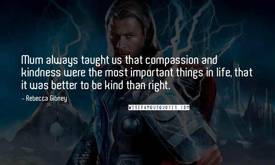 Rebecca Gibney Quotes: Mum always taught us that compassion and kindness were the most important things in life, that it was better to be kind than right.