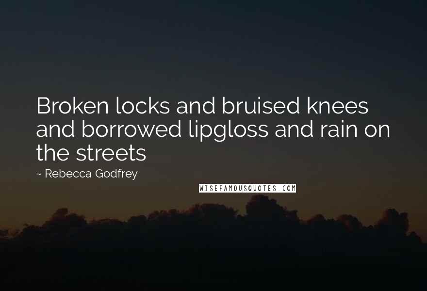 Rebecca Godfrey Quotes: Broken locks and bruised knees and borrowed lipgloss and rain on the streets