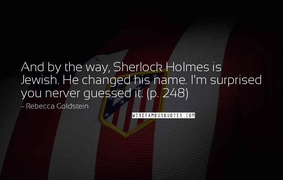 Rebecca Goldstein Quotes: And by the way, Sherlock Holmes is Jewish. He changed his name. I'm surprised you nerver guessed it. (p. 248)