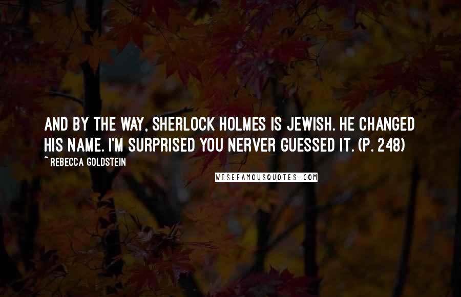 Rebecca Goldstein Quotes: And by the way, Sherlock Holmes is Jewish. He changed his name. I'm surprised you nerver guessed it. (p. 248)