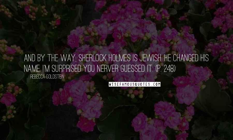 Rebecca Goldstein Quotes: And by the way, Sherlock Holmes is Jewish. He changed his name. I'm surprised you nerver guessed it. (p. 248)