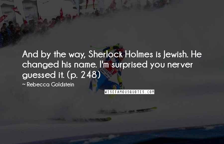 Rebecca Goldstein Quotes: And by the way, Sherlock Holmes is Jewish. He changed his name. I'm surprised you nerver guessed it. (p. 248)