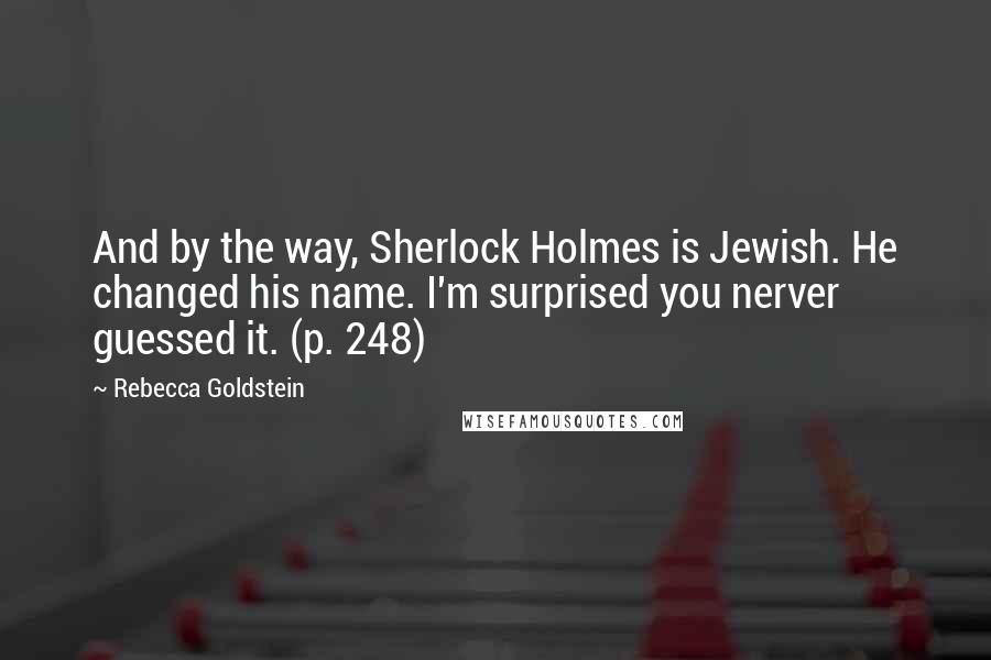 Rebecca Goldstein Quotes: And by the way, Sherlock Holmes is Jewish. He changed his name. I'm surprised you nerver guessed it. (p. 248)