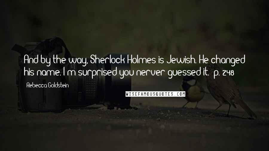 Rebecca Goldstein Quotes: And by the way, Sherlock Holmes is Jewish. He changed his name. I'm surprised you nerver guessed it. (p. 248)