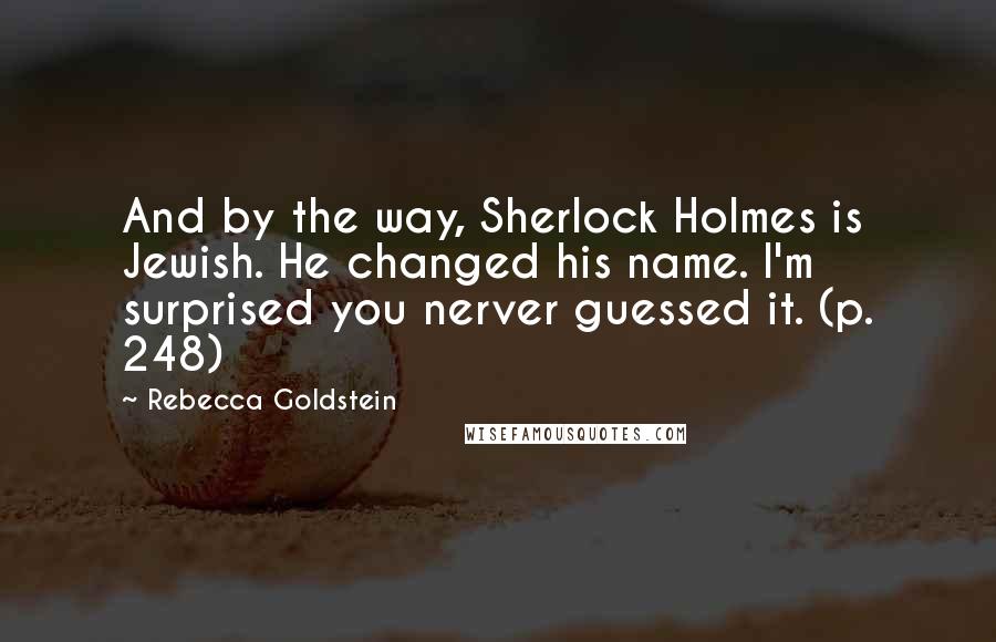 Rebecca Goldstein Quotes: And by the way, Sherlock Holmes is Jewish. He changed his name. I'm surprised you nerver guessed it. (p. 248)