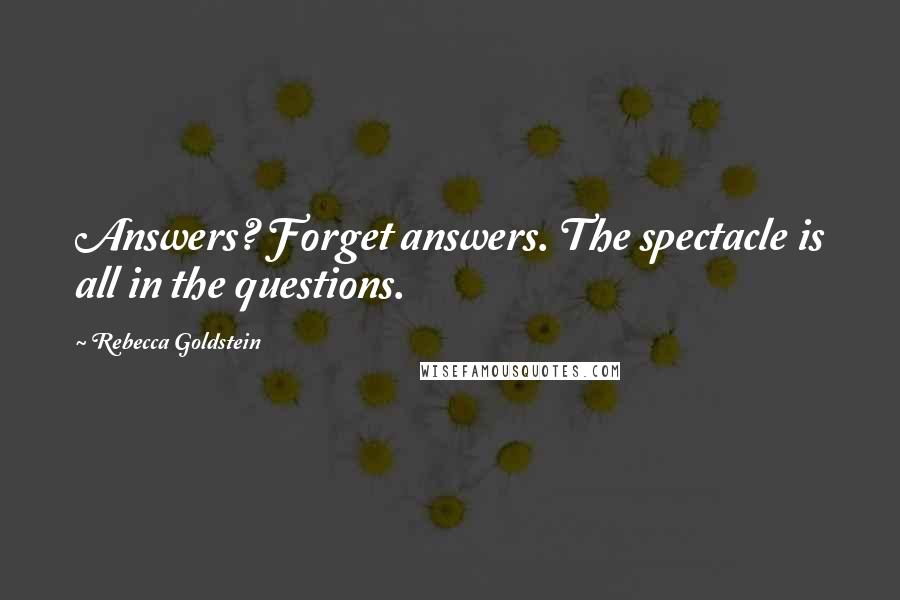 Rebecca Goldstein Quotes: Answers? Forget answers. The spectacle is all in the questions.