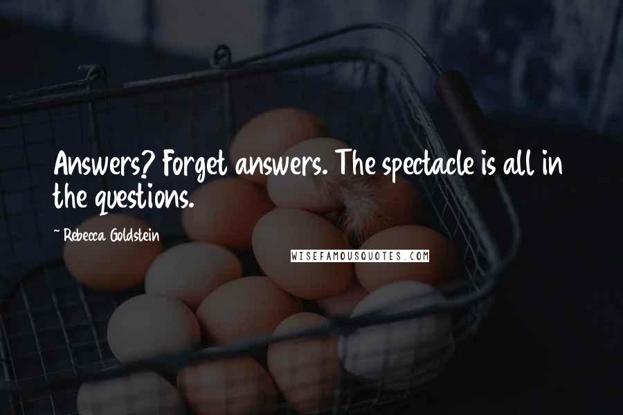 Rebecca Goldstein Quotes: Answers? Forget answers. The spectacle is all in the questions.