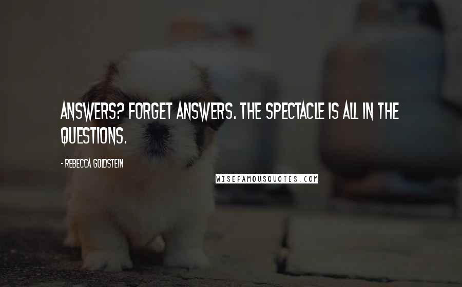 Rebecca Goldstein Quotes: Answers? Forget answers. The spectacle is all in the questions.