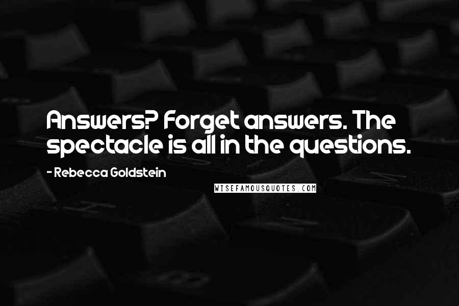 Rebecca Goldstein Quotes: Answers? Forget answers. The spectacle is all in the questions.