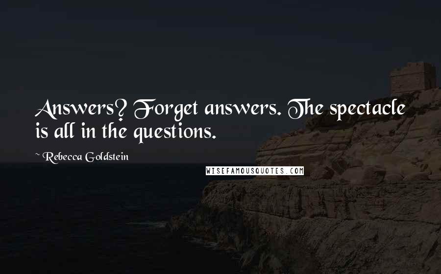 Rebecca Goldstein Quotes: Answers? Forget answers. The spectacle is all in the questions.