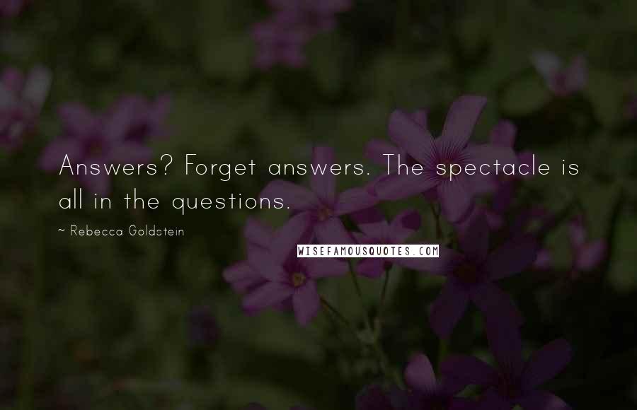 Rebecca Goldstein Quotes: Answers? Forget answers. The spectacle is all in the questions.