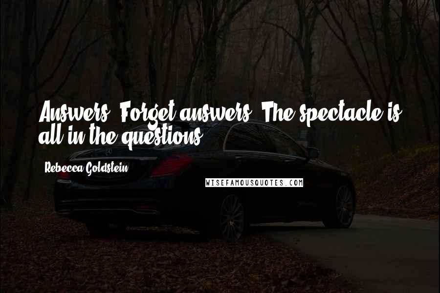 Rebecca Goldstein Quotes: Answers? Forget answers. The spectacle is all in the questions.