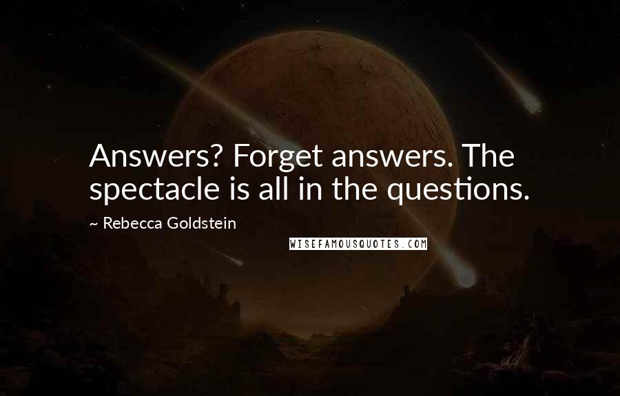 Rebecca Goldstein Quotes: Answers? Forget answers. The spectacle is all in the questions.