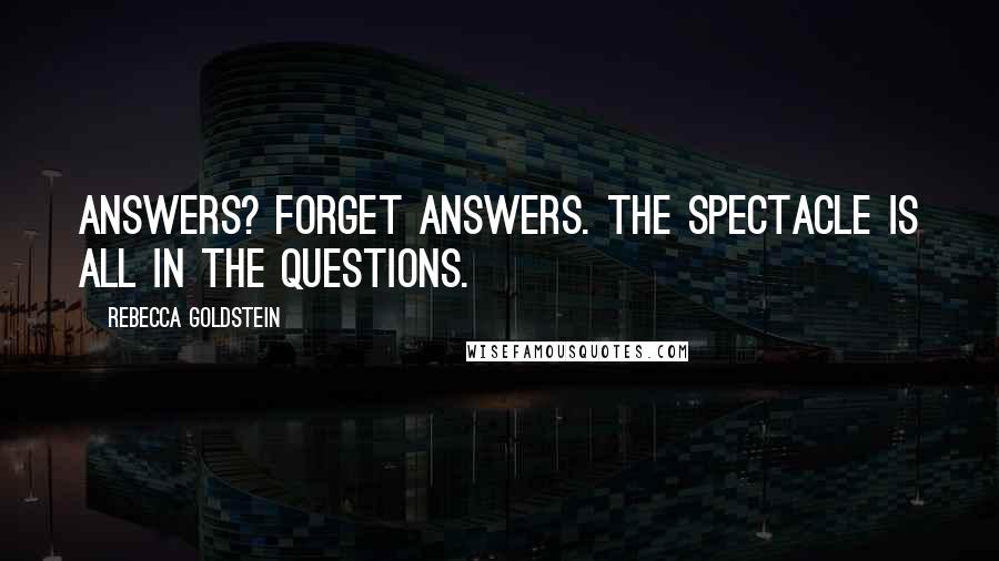 Rebecca Goldstein Quotes: Answers? Forget answers. The spectacle is all in the questions.