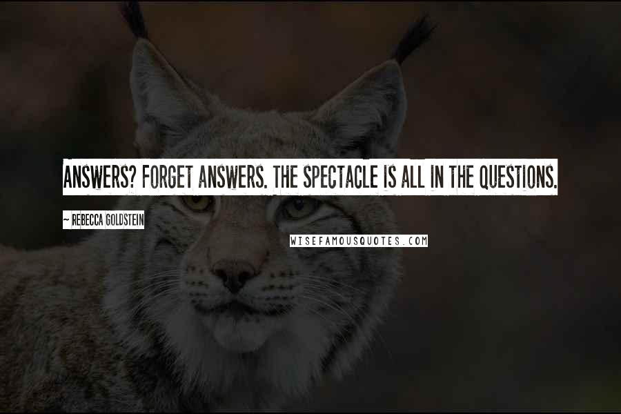 Rebecca Goldstein Quotes: Answers? Forget answers. The spectacle is all in the questions.