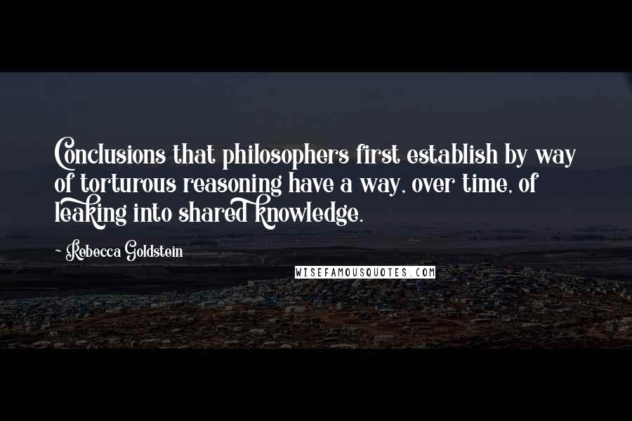 Rebecca Goldstein Quotes: Conclusions that philosophers first establish by way of torturous reasoning have a way, over time, of leaking into shared knowledge.