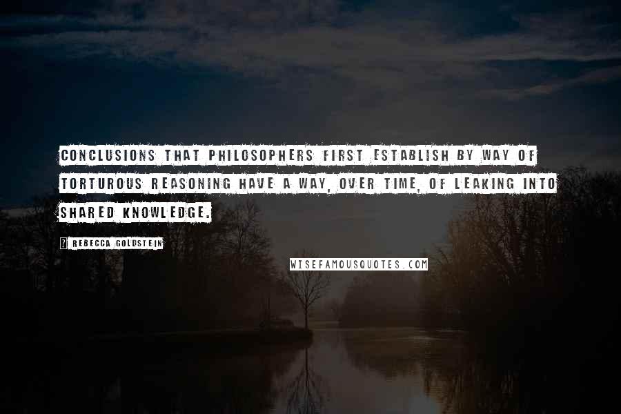 Rebecca Goldstein Quotes: Conclusions that philosophers first establish by way of torturous reasoning have a way, over time, of leaking into shared knowledge.