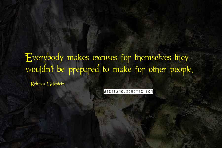 Rebecca Goldstein Quotes: Everybody makes excuses for themselves they wouldn't be prepared to make for other people.