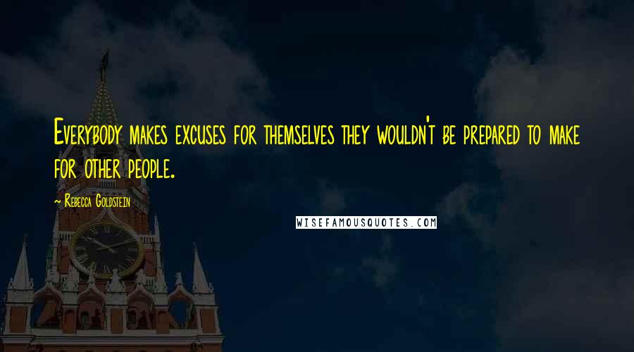 Rebecca Goldstein Quotes: Everybody makes excuses for themselves they wouldn't be prepared to make for other people.