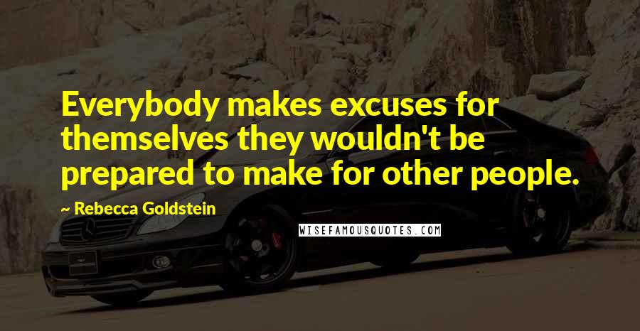 Rebecca Goldstein Quotes: Everybody makes excuses for themselves they wouldn't be prepared to make for other people.