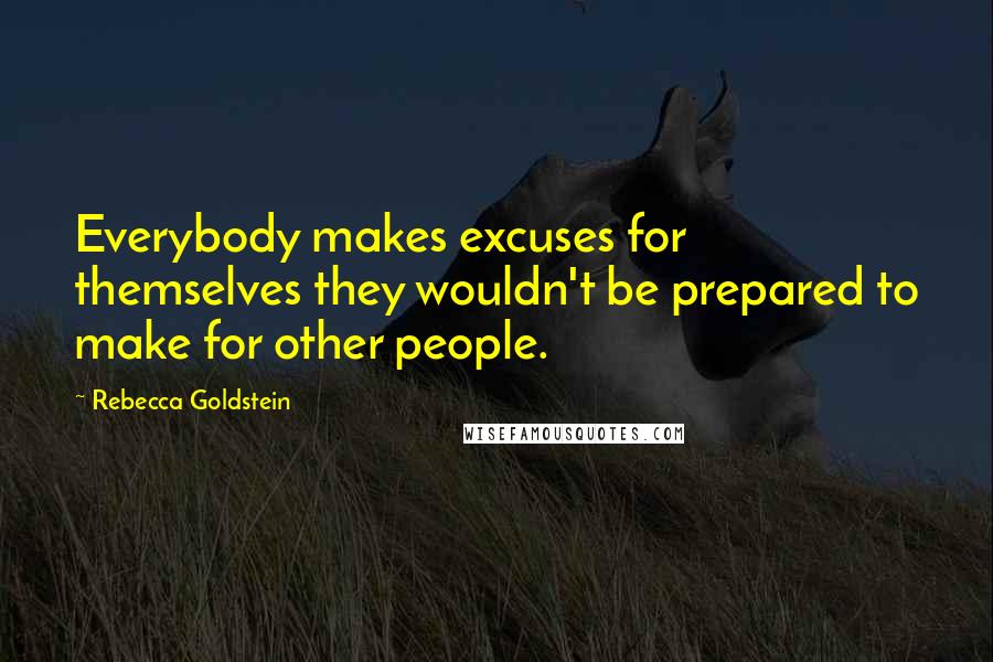 Rebecca Goldstein Quotes: Everybody makes excuses for themselves they wouldn't be prepared to make for other people.