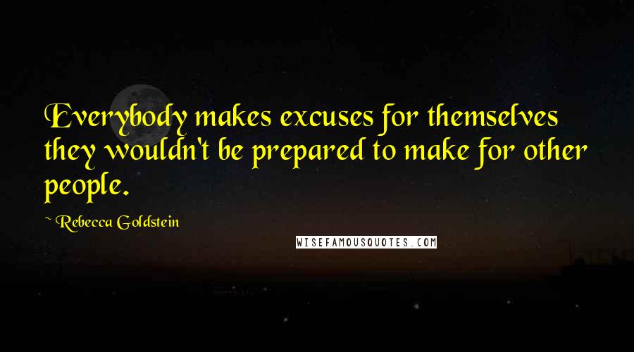 Rebecca Goldstein Quotes: Everybody makes excuses for themselves they wouldn't be prepared to make for other people.