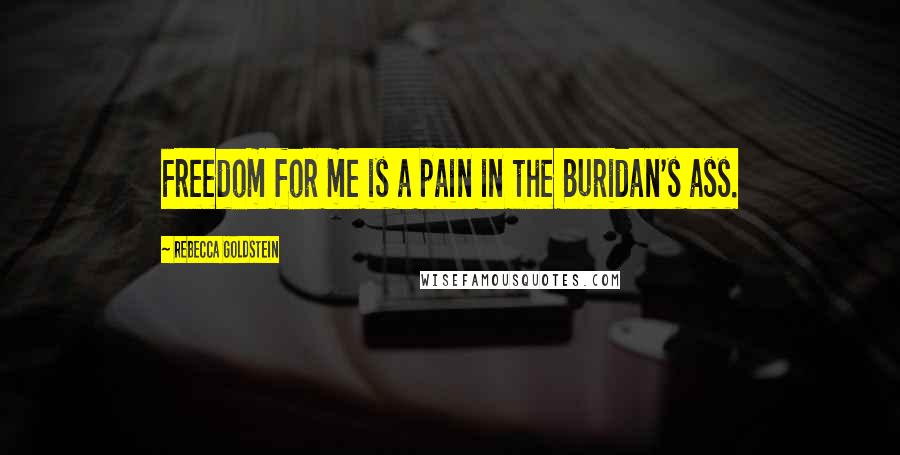 Rebecca Goldstein Quotes: Freedom for me is a pain in the Buridan's ass.