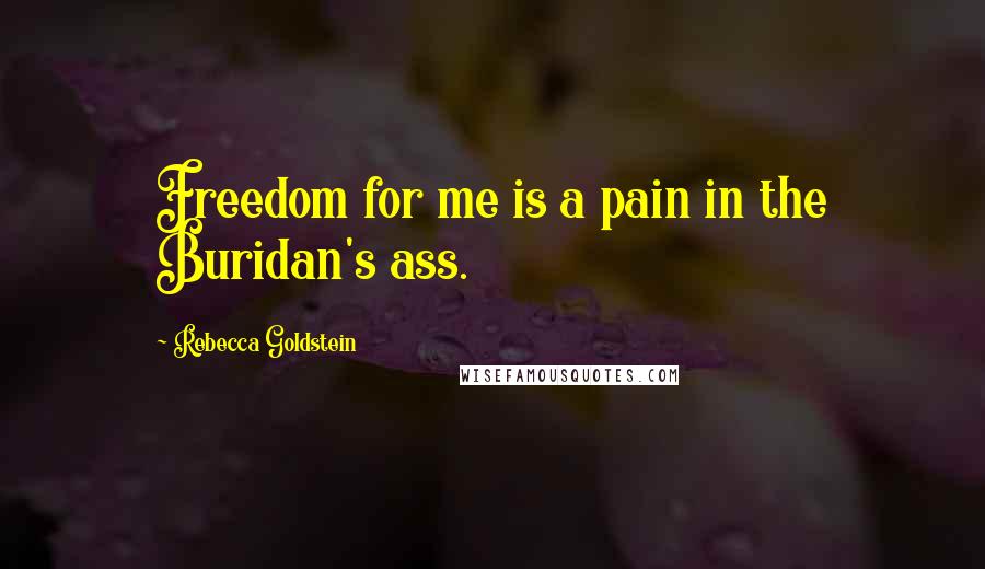 Rebecca Goldstein Quotes: Freedom for me is a pain in the Buridan's ass.